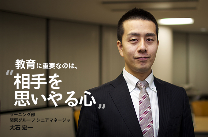 教育に重要なのは、相手を思いやる心。ラーニング部 関東グループ シニアマネージャ 大石 宏一