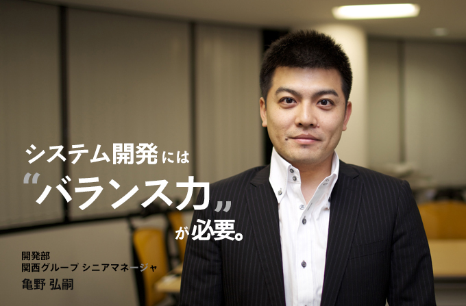 システム開発にはバランス力が必要。開発部 関西グループ シニアマネージャ 亀野 弘嗣