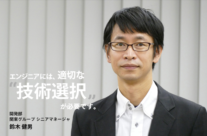 誰かの喜びをつくること。開発部 関東グループ シニアマネージャ 鈴木健男