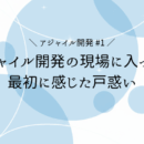 【アジャイル開発 #1】 アジャイル開発の現場に入って、最初に感じた戸惑い